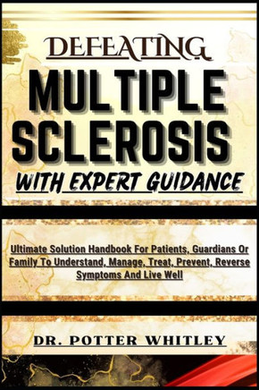 Defeating Multiple Sclerosis with Expert Guidance: Ultimate Solution Handbook For Patients, Guardians Or Family To Understand, Manage, Treat, Prevent,