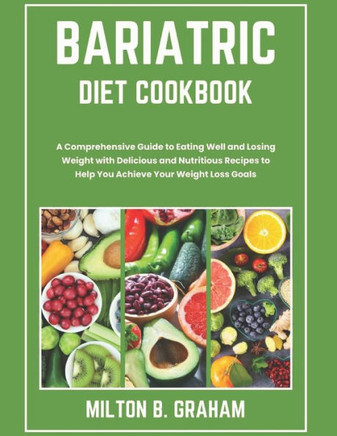 Bariatric Diet Cookbook: A Comprehensive Guide to Eating Well and Losing Weight with Delicious and Nutritious Recipes to Help You Achieve Your