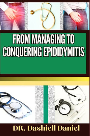 From Managing to Conquering Epididymitis: Expert Guide To Understanding the Causes, Recognizing Symptoms, Prevention and Embracing Effective Treatment