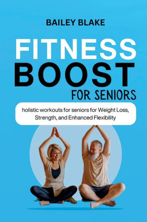 Fitness Boost for Seniors: Holistic Workouts for Seniors for Weight Loss, Strength, and Enhanced Flexibility