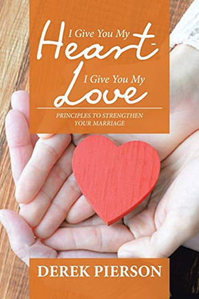 I Give You My Heart - I Give You My Love : Principles to Strengthen Your Marriage - 9781984581167