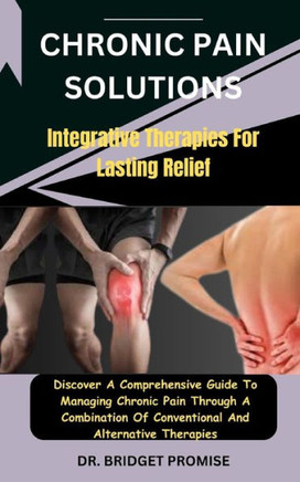 Chronic Pain Solutions: Integrative Therapies For Lasting Relief: Discover A Comprehensive Guide To Managing Chronic Pain Through A Combinatio
