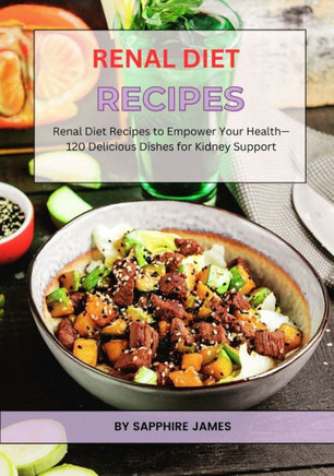Renal Diet Recipes: Renal Diet Recipes to Empower Your Health-120 Delicious Dishes for Kidney Support