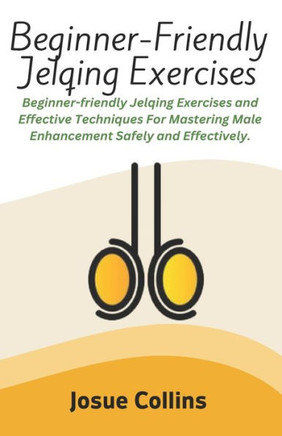 Beginner-Friendly Jelqing Exercises: Beginner-friendly Jelqing Exercises and Effective Techniques For Mastering Male Enhancement Safely and Effectivel