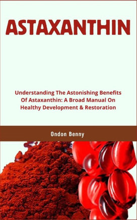 Astaxanthin: Understanding The Astonishing Benefits Of Astaxanthin: A Broad Manual On Healthy Development & Restoration