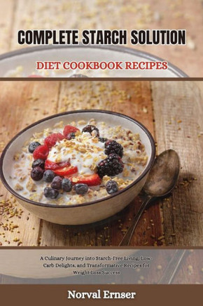 Complete Starch Solution Diet Cookbook Recipes: A Culinary Journey into Starch-Free Living, Low-Carb Delights, and Transformative Recipes for Weight L