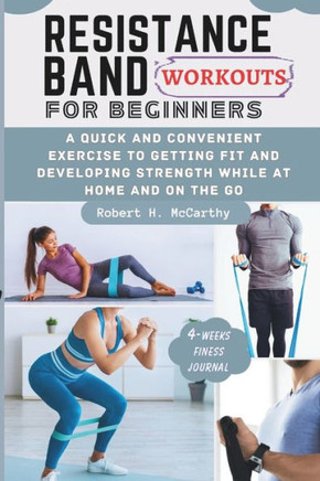 Resistance Band Workouts for Beginners: A Quick and Convenient Exercise to Getting Fit and Developing Strength While at Home and on the Go.