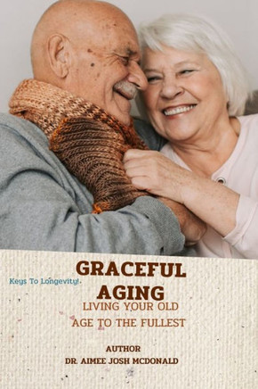 Graceful Aging.: Living Your Old Age to the Fullest. Secret to Living Long. How to Be Healthy at Old Age. Food That Keep You Strong and