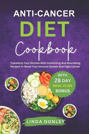 Anti-Cancer Diet Cookbook: Transform Your Kitchen With Comforting And Nourishing Recipes To Boost Your Immune System And Fight Cancer Naturally