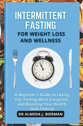Intermittent Fasting for Weight Loss and Wellness: A Beginner's Guide to Losing fat, Feeling More Energized, and Boosting Your Health with Fasting