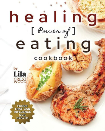 The Healing Power of Eating Cookbook: Foods that Can Influence Our Health