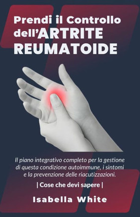 Prendi il Controllo dell'Artrite Reumatoide: Il piano integrativo completo per la gestione di questa condizione autoimmune, i sintomi e la prevenzione
