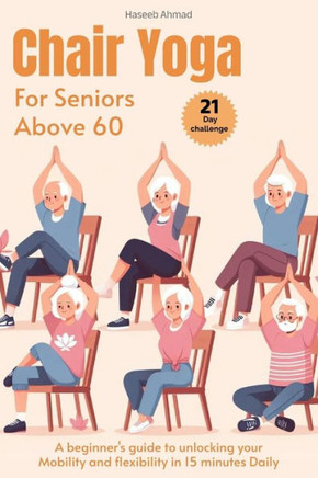 Chair Yoga for Seniors above 60: A beginner's guide to unlock your Mobility and flexibility in 15 minutes Daily (loose weight in 21 days)
