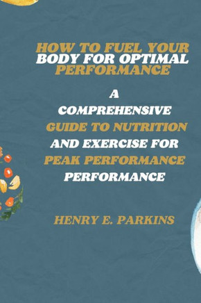 How to Fuel Your Body for Optimal Performance: A Comprehensive Guide to Nutrition and Exercise for Peak Performance