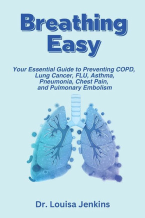 Breathing Easy: Your Essential Guide to Understanding, Preventing COPD, Lung Cancer, FLU, Asthma, Pneumonia, Chest Pain, and Pulmonary