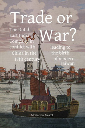 Trade or War?: The Dutch East India Company in conflict with China in the 17th century, leading to the birth of modern Taiwan