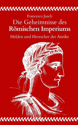 Die Geheimnisse des R?ischen Imperiums: Helden und Herrscher der Antike