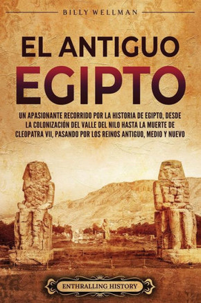 El antiguo Egipto: Un apasionante recorrido por la historia de Egipto, desde la colonizaci? del valle del Nilo hasta la muerte de Cleopa