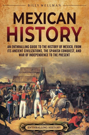 Mexican History: An Enthralling Guide to the History of Mexico, from Its Ancient Civilizations, the Spanish Conquest, and War of Indepe