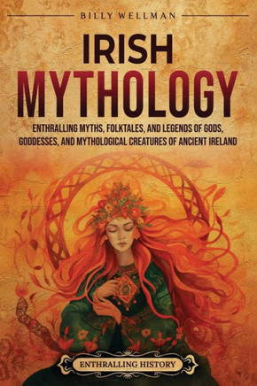 Irish Mythology: Enthralling Myths, Folktales, and Legends of Gods, Goddesses, and Mythological Creatures of Ancient Ireland