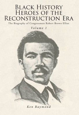 Black History Heroes of the Reconstruction Era: The Biography of Congressman Robert Brown Elliot