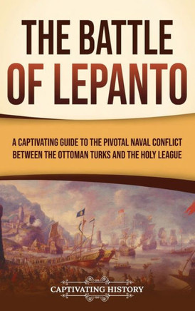 The Battle of Lepanto: A Captivating Guide to the Pivotal Naval Conflict between the Ottoman Turks and the Holy League