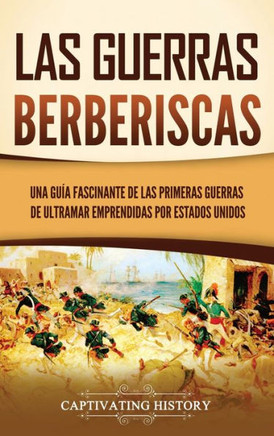 Las guerras berberiscas: Una gu? fascinante de las primeras guerras de ultramar emprendidas por Estados Unidos