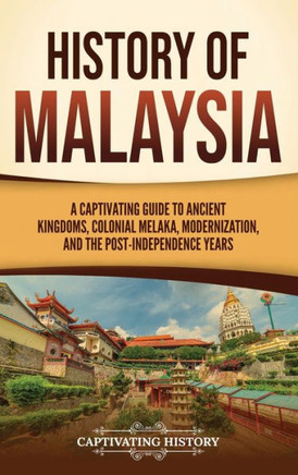 History of Malaysia: A Captivating Guide to Ancient Kingdoms, Colonial Melaka, Modernization, and the Post-Independence Years