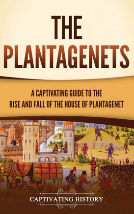 The Plantagenets: A Captivating Guide to the Rise and Fall of the House of Plantagenet