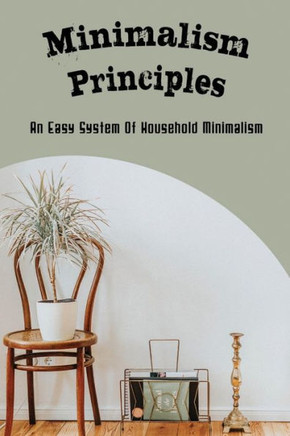 Minimalism Principles: An Easy System Of Household Minimalism