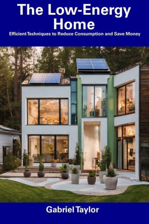 The Low-Energy Home: Efficient Techniques to Reduce Consumption and Save Money