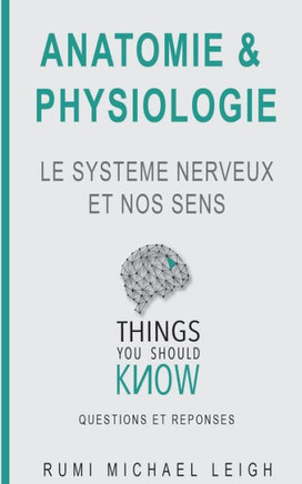 Anatomie et physiologie: "LE SYSTEME NERVEUX ET NOS SENS" (Things You Should Know (Questions Et R?ponses)) (French Edition)