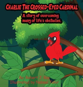 Charlie The Crossed-Eyed Cardinal: A Story Of Overcoming Many Of Life's Obstacles