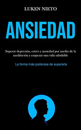 Ansiedad: Superar Depresión, Estrés Y Ansiedad Por Medio De La Meditación Y Empezar Una Vida Saludable (La Forma Más Poderosa De Superarla) (Spanish Edition)