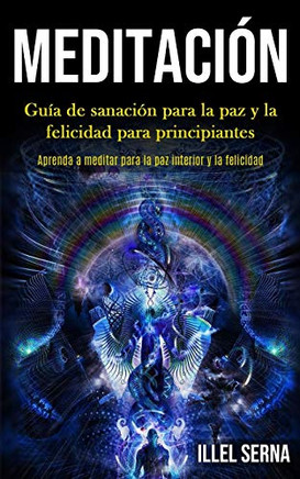 Meditación: Guía De Sanación Para La Paz Y La Felicidad Para Principiantes (Aprenda A Meditar Para La Paz Interior Y La Felicidad) (Spanish Edition) - 9781989853870
