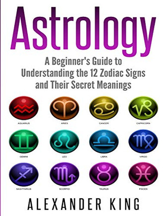 Astrology : A Beginner's Guide to Understand the 12 Zodiac Signs and Their Secret Meanings (Signs, Horoscope, New Age, Astrology Calendar Book 1)