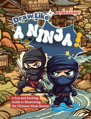 Draw Like a Ninja!: A Fun and Exciting Guide to Illustrating the Ultimate Ninja Heroes