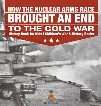 How the Nuclear Arms Race Brought an End to the Cold War - History Book for Kids Children's War & History Books