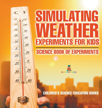 Simulating Weather Experiments for Kids - Science Book of Experiments Children's Science Education books