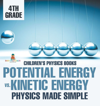 Potential Energy vs. Kinetic Energy - Physics Made Simple - 4th Grade Children's Physics Books
