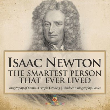 Isaac Newton: The Smartest Person That Ever Lived - Biography of Famous People Grade 3 Children's Biography Books