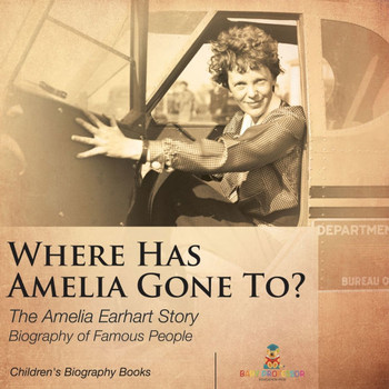 Where Has Amelia Gone To? The Amelia Earhart Story Biography of Famous People Children's Women Biographies