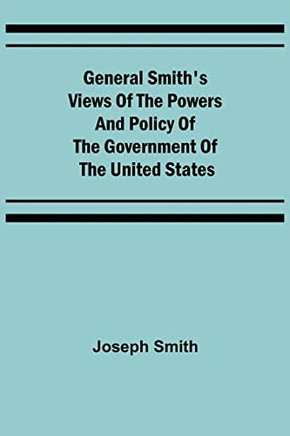 General Smith'S Views Of The Powers And Policy Of The Government Of The United States
