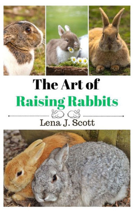 The Art of Raising Rabbits: The Ultimate Homesteaders Guide on How to Raise Happy Rabbits, with Care, Feeding, Health and Breeding (Step by Step G