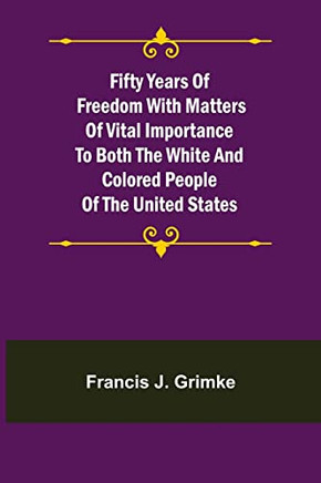 Fifty Years Of Freedom With Matters Of Vital Importance To Both The White And Colored People Of The United States