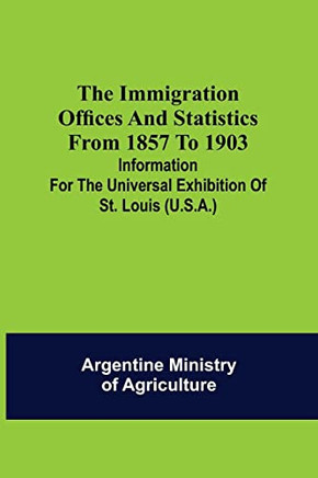 The Immigration Offices And Statistics From 1857 To 1903; Information For The Universal Exhibition Of St. Louis (U.S.A.)