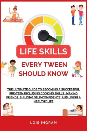 Life Skills Every Tween Should Know: The Ultimate Guide to Becoming a Successful Pre-teen Including Cooking Skills, Making Friends, Building Self-Conf