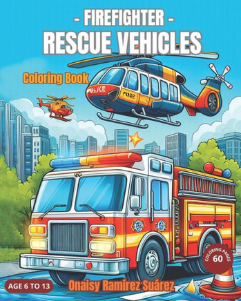Firefighter Rescue Vehicles: Coloring Book, Rescue Trucks, Police Patrols, Fire Trucks, Ambulances, Rescue Boats, Police Helicopters. Swat -Age 6 t