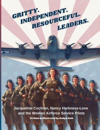 Gritty. Independent. Resourceful. Leaders.: Jacqueline Cochran, Nancy Harkness-Love and the Women Airforce Service Pilots