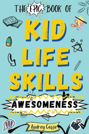 Epic Book of Kid Life Skills Awesomeness: How to Cook, Clean, Manage Money, Learn Internet and Body Safety, and Handle Big Feelings for Tweens Ages 8-